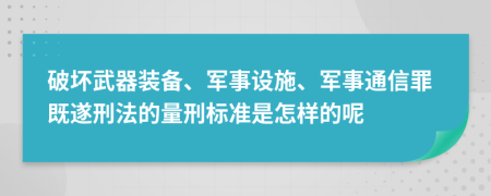 破坏武器装备、军事设施、军事通信罪既遂刑法的量刑标准是怎样的呢