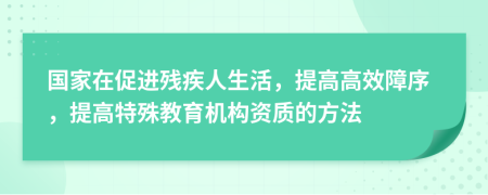 国家在促进残疾人生活，提高高效障序，提高特殊教育机构资质的方法