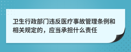 卫生行政部门违反医疗事故管理条例和相关规定的，应当承担什么责任