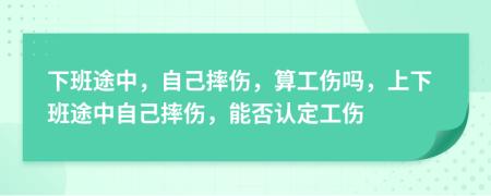 下班途中，自己摔伤，算工伤吗，上下班途中自己摔伤，能否认定工伤