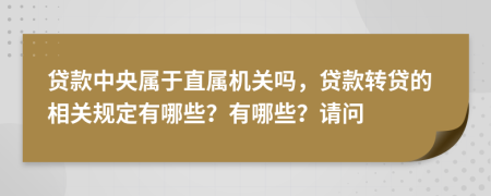 贷款中央属于直属机关吗，贷款转贷的相关规定有哪些？有哪些？请问