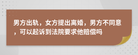 男方出轨，女方提出离婚，男方不同意，可以起诉到法院要求他赔偿吗