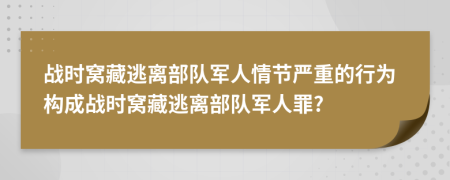 战时窝藏逃离部队军人情节严重的行为构成战时窝藏逃离部队军人罪?