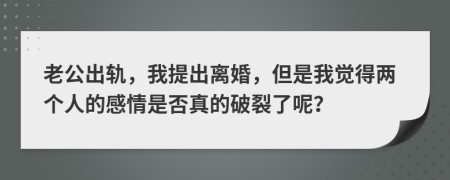 老公出轨，我提出离婚，但是我觉得两个人的感情是否真的破裂了呢？