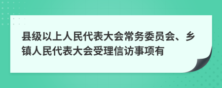 县级以上人民代表大会常务委员会、乡镇人民代表大会受理信访事项有