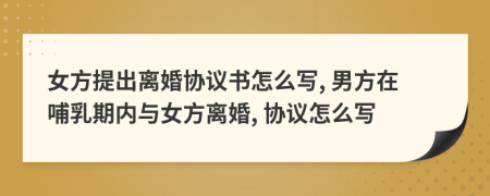 女方提出离婚协议书怎么写, 男方在哺乳期内与女方离婚, 协议怎么写