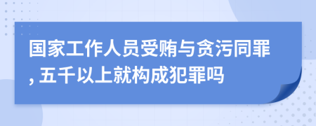 国家工作人员受贿与贪污同罪, 五千以上就构成犯罪吗