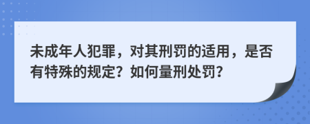 未成年人犯罪，对其刑罚的适用，是否有特殊的规定？如何量刑处罚？