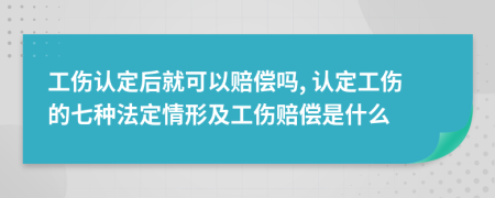 工伤认定后就可以赔偿吗, 认定工伤的七种法定情形及工伤赔偿是什么