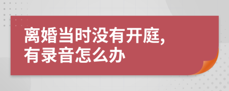 离婚当时没有开庭, 有录音怎么办