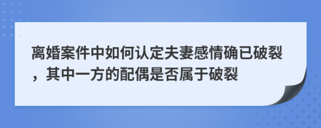 离婚案件中如何认定夫妻感情确已破裂，其中一方的配偶是否属于破裂
