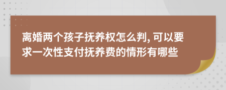 离婚两个孩子抚养权怎么判, 可以要求一次性支付抚养费的情形有哪些