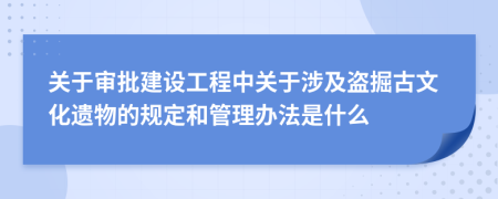 关于审批建设工程中关于涉及盗掘古文化遗物的规定和管理办法是什么