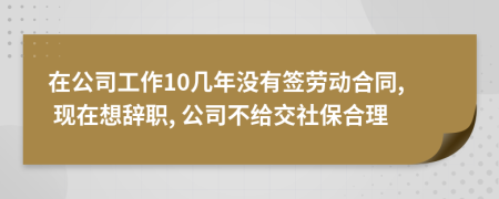 在公司工作10几年没有签劳动合同, 现在想辞职, 公司不给交社保合理