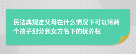 民法典规定父母在什么情况下可以将两个孩子划分到女方名下的抚养权