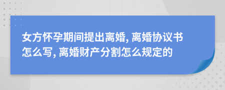 女方怀孕期间提出离婚, 离婚协议书怎么写, 离婚财产分割怎么规定的