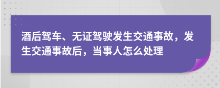 酒后驾车、无证驾驶发生交通事故，发生交通事故后，当事人怎么处理