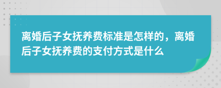 离婚后子女抚养费标准是怎样的，离婚后子女抚养费的支付方式是什么