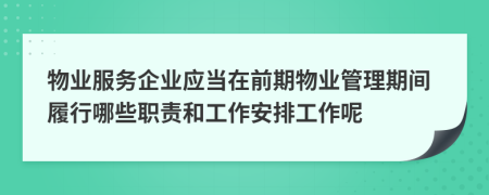 物业服务企业应当在前期物业管理期间履行哪些职责和工作安排工作呢