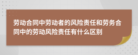 劳动合同中劳动者的风险责任和劳务合同中的劳动风险责任有什么区别