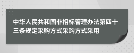 中华人民共和国非招标管理办法第四十三条规定采购方式采购方式采用