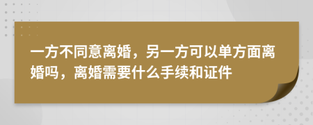 一方不同意离婚，另一方可以单方面离婚吗，离婚需要什么手续和证件