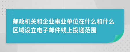 邮政机关和企业事业单位在什么和什么区域设立电子邮件线上投递范围