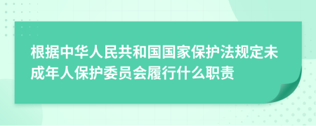 根据中华人民共和国国家保护法规定未成年人保护委员会履行什么职责