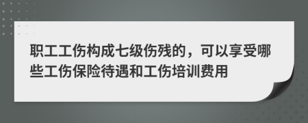 职工工伤构成七级伤残的，可以享受哪些工伤保险待遇和工伤培训费用