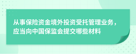从事保险资金境外投资受托管理业务，应当向中国保监会提交哪些材料
