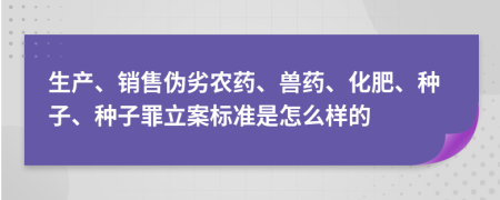 生产、销售伪劣农药、兽药、化肥、种子、种子罪立案标准是怎么样的