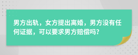 男方出轨，女方提出离婚，男方没有任何证据，可以要求男方赔偿吗？