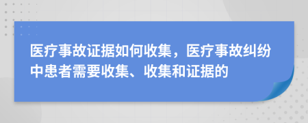 医疗事故证据如何收集，医疗事故纠纷中患者需要收集、收集和证据的