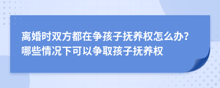 离婚时双方都在争孩子抚养权怎么办？哪些情况下可以争取孩子抚养权