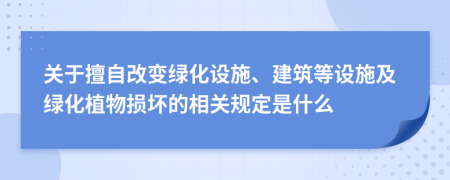 关于擅自改变绿化设施、建筑等设施及绿化植物损坏的相关规定是什么