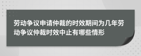 劳动争议申请仲裁的时效期间为几年劳动争议仲裁时效中止有哪些情形