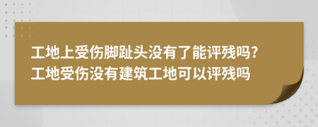 工地上受伤脚趾头没有了能评残吗? 工地受伤没有建筑工地可以评残吗