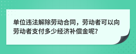 单位违法解除劳动合同，劳动者可以向劳动者支付多少经济补偿金呢？