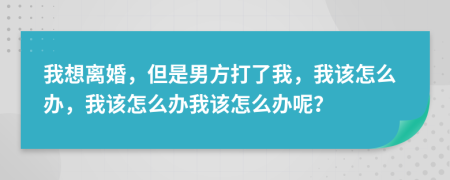 我想离婚，但是男方打了我，我该怎么办，我该怎么办我该怎么办呢？