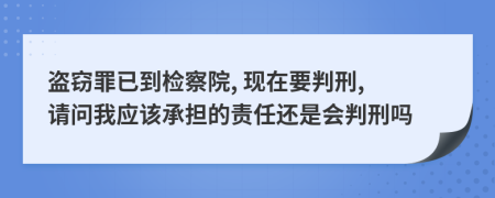 盗窃罪已到检察院, 现在要判刑, 请问我应该承担的责任还是会判刑吗