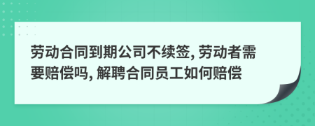 劳动合同到期公司不续签, 劳动者需要赔偿吗, 解聘合同员工如何赔偿