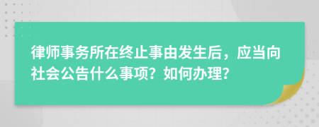 律师事务所在终止事由发生后，应当向社会公告什么事项？如何办理？