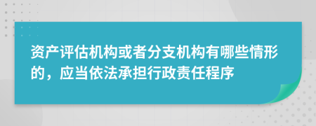 资产评估机构或者分支机构有哪些情形的，应当依法承担行政责任程序