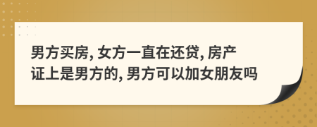 男方买房, 女方一直在还贷, 房产证上是男方的, 男方可以加女朋友吗