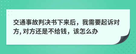 交通事故判决书下来后，我需要起诉对方, 对方还是不给钱，该怎么办