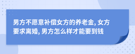 男方不愿意补偿女方的养老金, 女方要求离婚, 男方怎么样才能要到钱