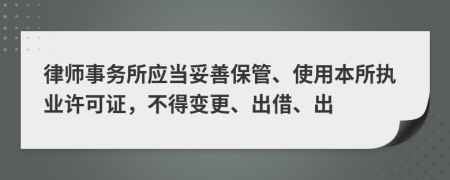 律师事务所应当妥善保管、使用本所执业许可证，不得变更、出借、出