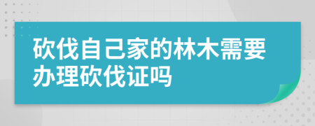 砍伐自己家的林木需要办理砍伐证吗