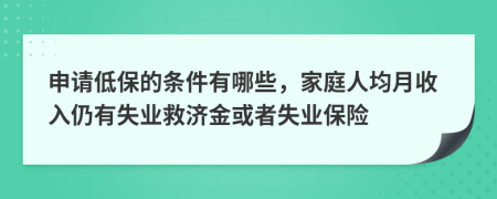 申请低保的条件有哪些，家庭人均月收入仍有失业救济金或者失业保险