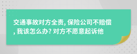 交通事故对方全责, 保险公司不赔偿, 我该怎么办? 对方不愿意起诉他